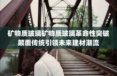 矿物质玻璃矿物质玻璃革命性突破颠覆传统引领未来建材潮流