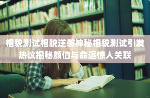 相貌测试相貌逆袭神秘相貌测试引发热议揭秘颜值与命运惊人关联