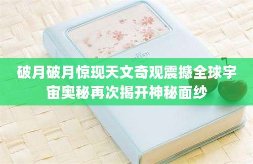 破月破月惊现天文奇观震撼全球宇宙奥秘再次揭开神秘面纱