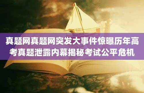真题网真题网突发大事件惊曝历年高考真题泄露内幕揭秘考试公平危机