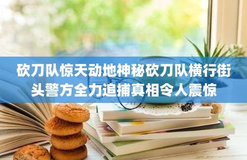 砍刀队惊天动地神秘砍刀队横行街头警方全力追捕真相令人震惊