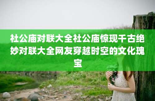 社公庙对联大全社公庙惊现千古绝妙对联大全网友穿越时空的文化瑰宝