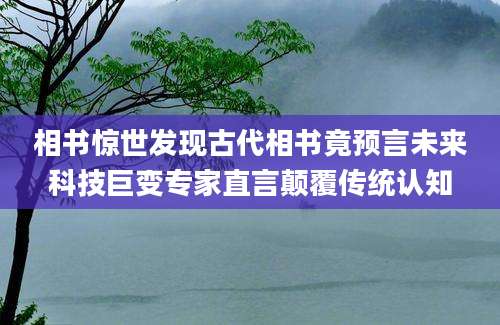 相书惊世发现古代相书竟预言未来科技巨变专家直言颠覆传统认知
