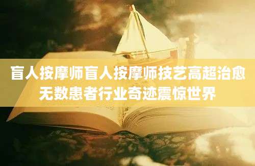 盲人按摩师盲人按摩师技艺高超治愈无数患者行业奇迹震惊世界