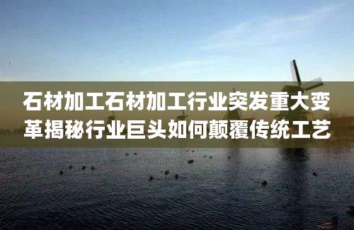 石材加工石材加工行业突发重大变革揭秘行业巨头如何颠覆传统工艺