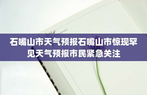石嘴山市天气预报石嘴山市惊现罕见天气预报市民紧急关注