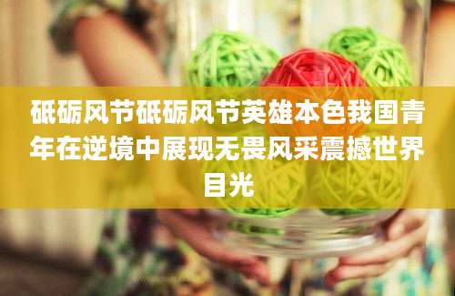 砥砺风节砥砺风节英雄本色我国青年在逆境中展现无畏风采震撼世界目光