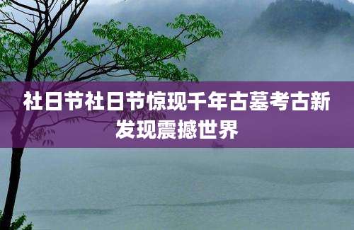 社日节社日节惊现千年古墓考古新发现震撼世界