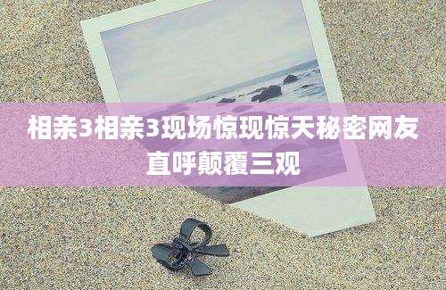 相亲3相亲3现场惊现惊天秘密网友直呼颠覆三观