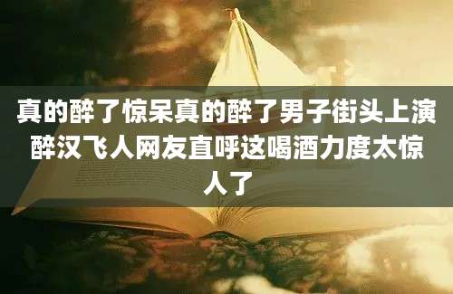 真的醉了惊呆真的醉了男子街头上演醉汉飞人网友直呼这喝酒力度太惊人了