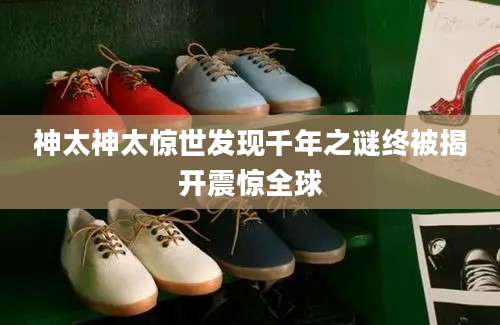 神太神太惊世发现千年之谜终被揭开震惊全球
