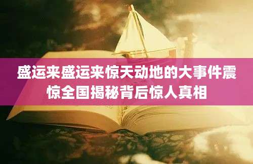 盛运来盛运来惊天动地的大事件震惊全国揭秘背后惊人真相