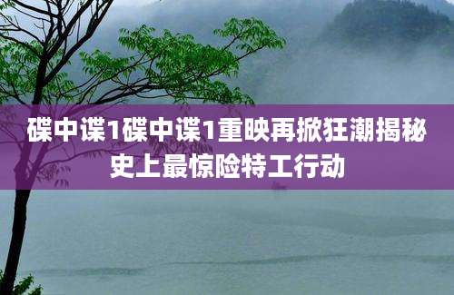 碟中谍1碟中谍1重映再掀狂潮揭秘史上最惊险特工行动