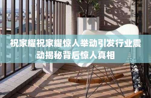 祝家耀祝家耀惊人举动引发行业震动揭秘背后惊人真相