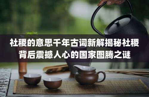 社稷的意思千年古词新解揭秘社稷背后震撼人心的国家图腾之谜