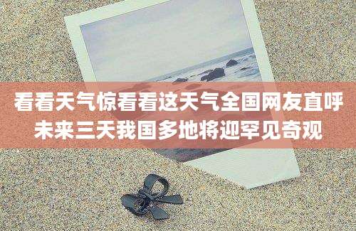看看天气惊看看这天气全国网友直呼未来三天我国多地将迎罕见奇观