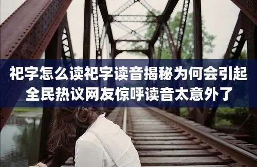 祀字怎么读祀字读音揭秘为何会引起全民热议网友惊呼读音太意外了