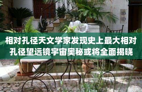 相对孔径天文学家发现史上最大相对孔径望远镜宇宙奥秘或将全面揭晓