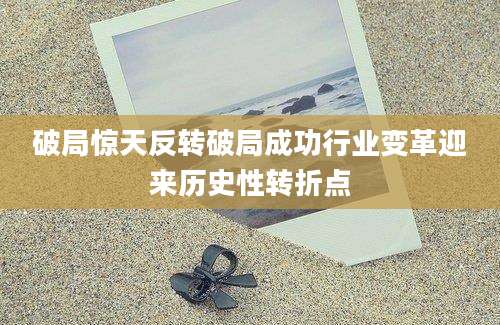 破局惊天反转破局成功行业变革迎来历史性转折点
