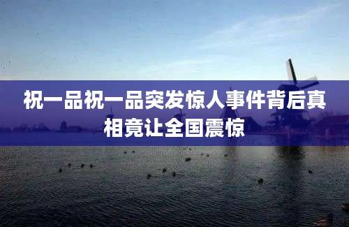 祝一品祝一品突发惊人事件背后真相竟让全国震惊