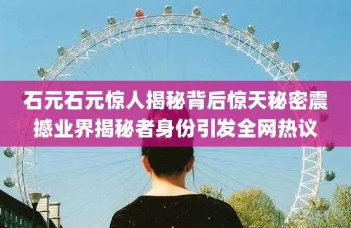 石元石元惊人揭秘背后惊天秘密震撼业界揭秘者身份引发全网热议