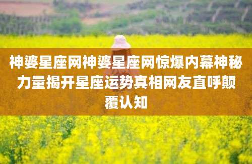 神婆星座网神婆星座网惊爆内幕神秘力量揭开星座运势真相网友直呼颠覆认知
