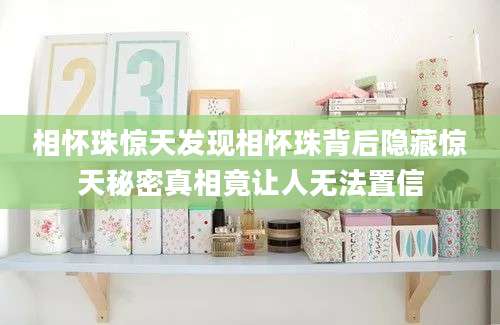相怀珠惊天发现相怀珠背后隐藏惊天秘密真相竟让人无法置信