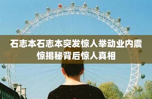 石志本石志本突发惊人举动业内震惊揭秘背后惊人真相