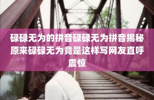 碌碌无为的拼音碌碌无为拼音揭秘原来碌碌无为竟是这样写网友直呼震惊