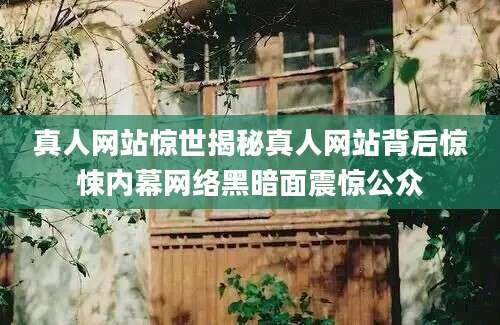 真人网站惊世揭秘真人网站背后惊悚内幕网络黑暗面震惊公众