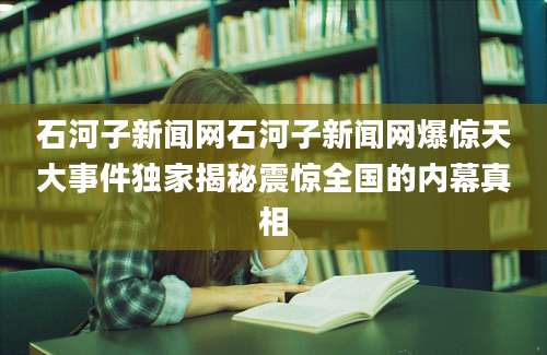 石河子新闻网石河子新闻网爆惊天大事件独家揭秘震惊全国的内幕真相