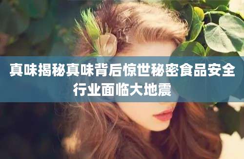 真味揭秘真味背后惊世秘密食品安全行业面临大地震