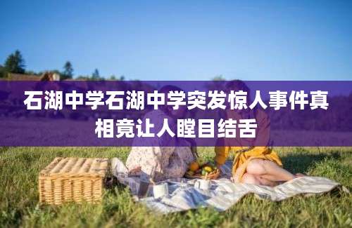 石湖中学石湖中学突发惊人事件真相竟让人瞠目结舌