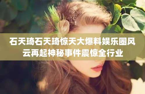 石天琦石天琦惊天大爆料娱乐圈风云再起神秘事件震惊全行业
