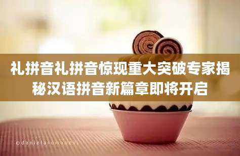礼拼音礼拼音惊现重大突破专家揭秘汉语拼音新篇章即将开启