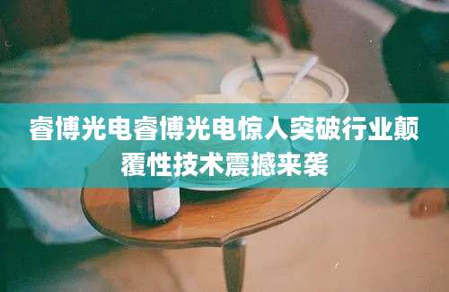 睿博光电睿博光电惊人突破行业颠覆性技术震撼来袭