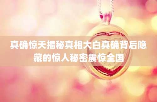 真确惊天揭秘真相大白真确背后隐藏的惊人秘密震惊全国
