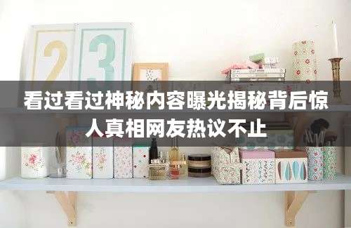 看过看过神秘内容曝光揭秘背后惊人真相网友热议不止