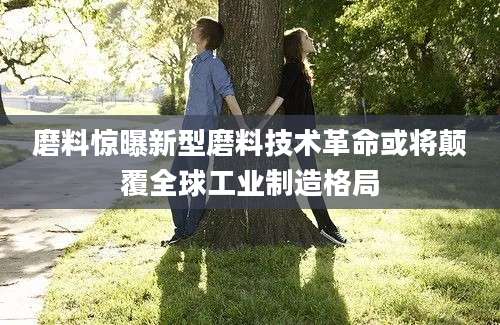 磨料惊曝新型磨料技术革命或将颠覆全球工业制造格局