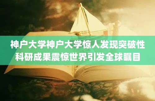 神户大学神户大学惊人发现突破性科研成果震惊世界引发全球瞩目