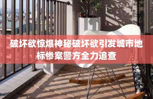 破坏欲惊爆神秘破坏欲引发城市地标惨案警方全力追查