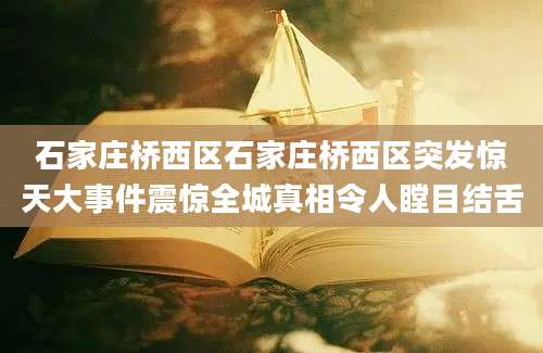 石家庄桥西区石家庄桥西区突发惊天大事件震惊全城真相令人瞠目结舌