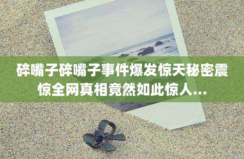 碎嘴子碎嘴子事件爆发惊天秘密震惊全网真相竟然如此惊人...