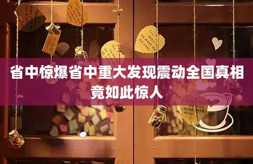 省中惊爆省中重大发现震动全国真相竟如此惊人