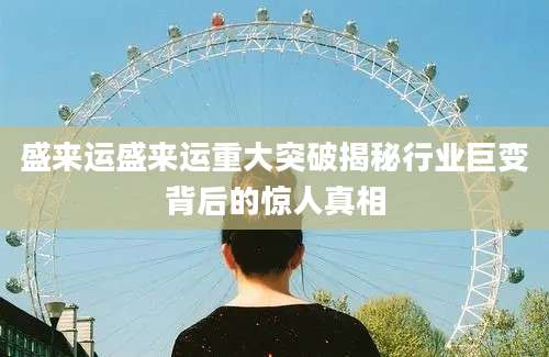 盛来运盛来运重大突破揭秘行业巨变背后的惊人真相