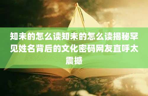 知未的怎么读知未的怎么读揭秘罕见姓名背后的文化密码网友直呼太震撼