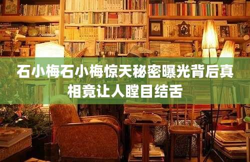 石小梅石小梅惊天秘密曝光背后真相竟让人瞠目结舌