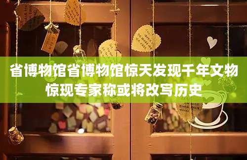 省博物馆省博物馆惊天发现千年文物惊现专家称或将改写历史