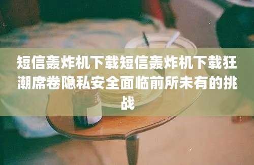 短信轰炸机下载短信轰炸机下载狂潮席卷隐私安全面临前所未有的挑战