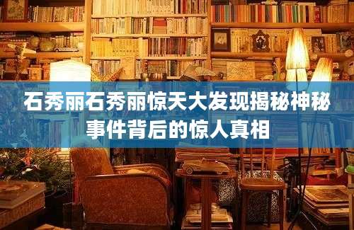 石秀丽石秀丽惊天大发现揭秘神秘事件背后的惊人真相